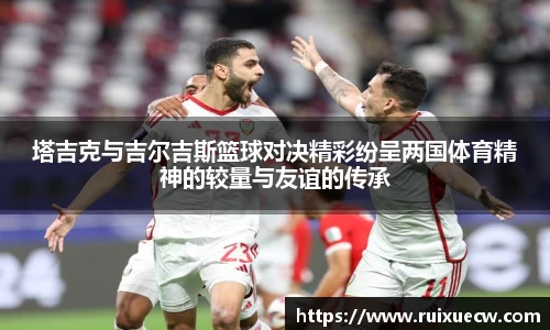 塔吉克与吉尔吉斯篮球对决精彩纷呈两国体育精神的较量与友谊的传承