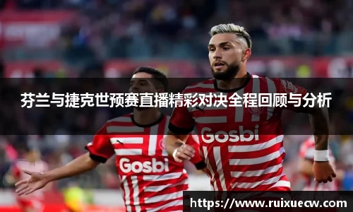 芬兰与捷克世预赛直播精彩对决全程回顾与分析