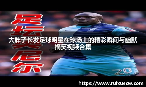 大胖子长发足球明星在球场上的精彩瞬间与幽默搞笑视频合集