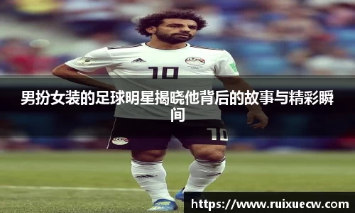 男扮女装的足球明星揭晓他背后的故事与精彩瞬间