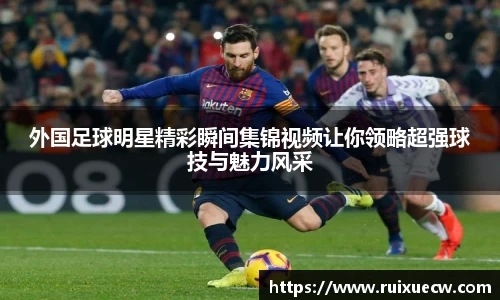 外国足球明星精彩瞬间集锦视频让你领略超强球技与魅力风采
